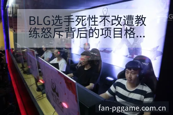 BLG选手死性不改遭教练怒斥背后的项目格局与风险分析 - PG官方网站