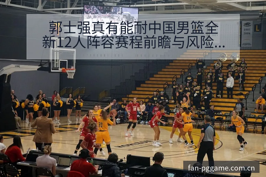 郭士强真有能耐中国男篮全新12人阵容赛程前瞻与风险分析 - PG官方网站