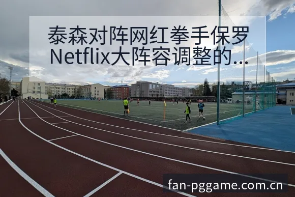 泰森对阵网红拳手保罗Netflix大阵容调整的风险观察分 - PG官方网站
